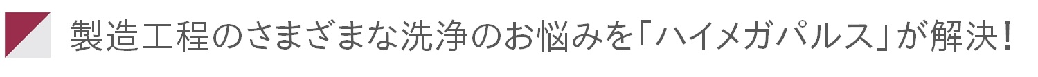 製造工程のさまざまな洗浄のお悩みを解決