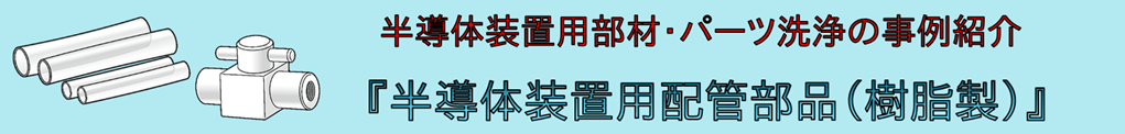 事例紹介：半導体装置用配管部品（樹脂製）の洗浄