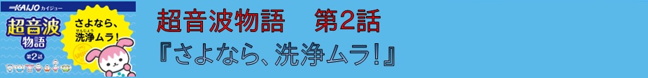 超音波物語 第２話 『さよなら、洗浄ムラ！』